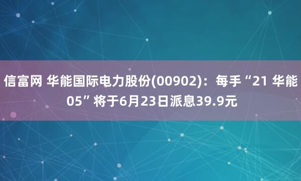 信富网 华能国际电力股份(00902)：每手“21 华能 05”将于6月23日派息39.9元