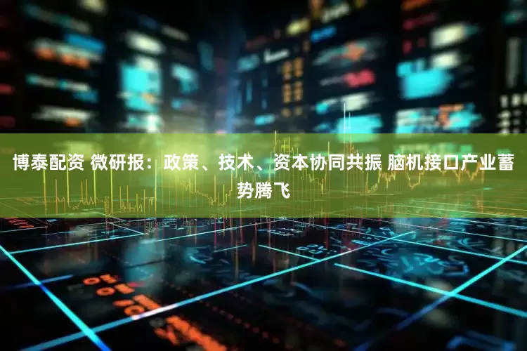 博泰配资 微研报：政策、技术、资本协同共振 脑机接口产业蓄势腾飞
