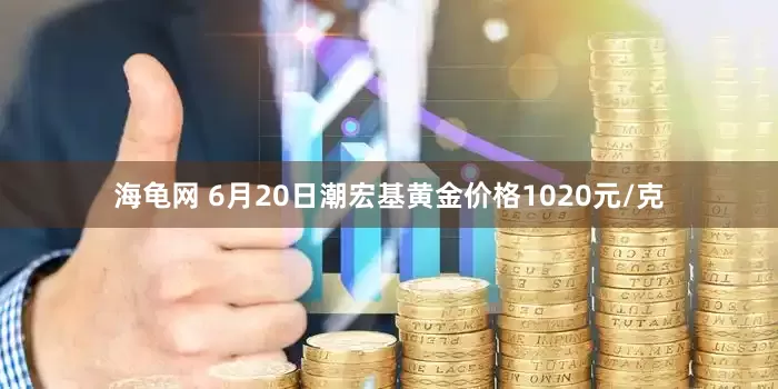 海龟网 6月20日潮宏基黄金价格1020元/克