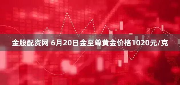 金股配资网 6月20日金至尊黄金价格1020元/克