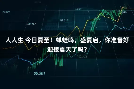 人人生 今日夏至！蝉蛙鸣，盛夏启，你准备好迎接夏天了吗？