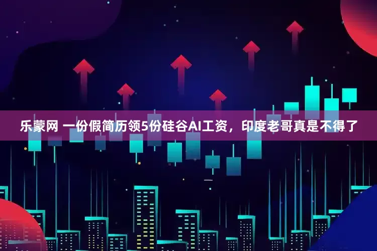 乐蒙网 一份假简历领5份硅谷AI工资，印度老哥真是不得了