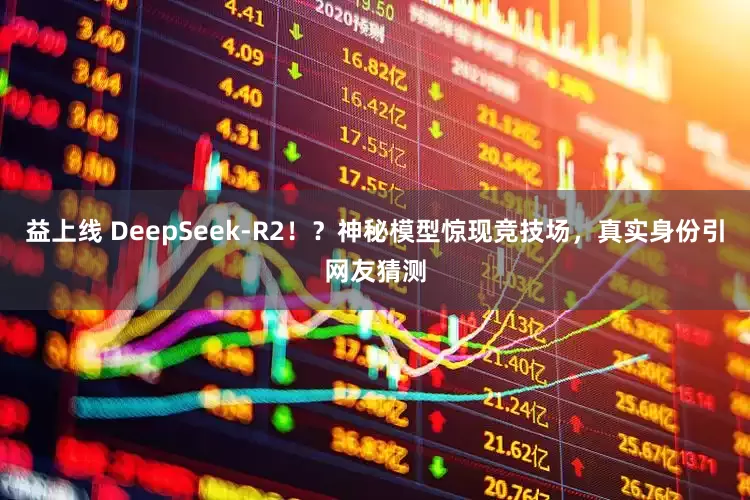 益上线 DeepSeek-R2！？神秘模型惊现竞技场，真实身份引网友猜测