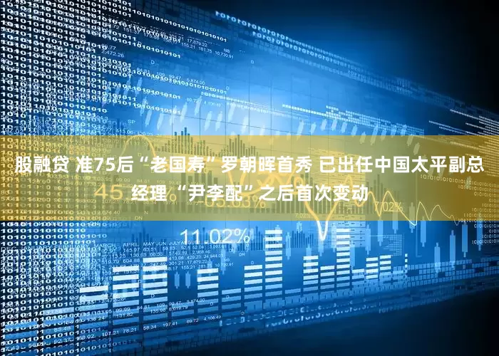 股融贷 准75后“老国寿”罗朝晖首秀 已出任中国太平副总经理 “尹李配”之后首次变动