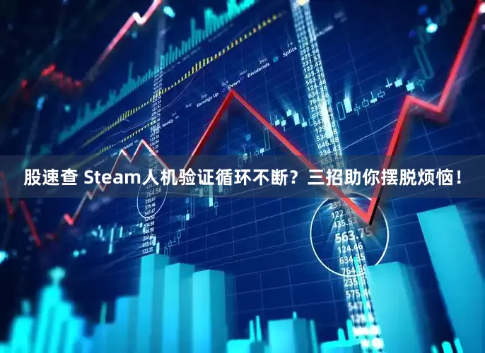 股速查 Steam人机验证循环不断？三招助你摆脱烦恼！