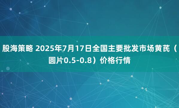 股海策略 2025年7月17日全国主要批发市场黄芪（圆片0.5-0.8）价格行情