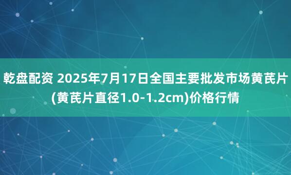 乾盘配资 2025年7月17日全国主要批发市场黄芪片(黄芪片直径1.0-1.2cm)价格行情