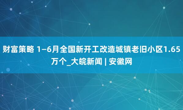 财富策略 1—6月全国新开工改造城镇老旧小区1.65万个_大皖新闻 | 安徽网