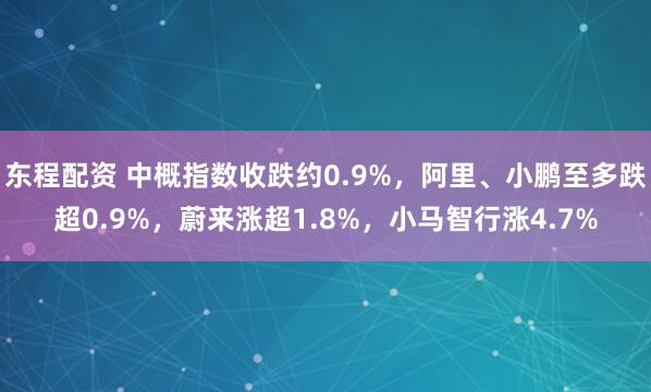 东程配资 中概指数收跌约0.9%，阿里、小鹏至多跌超0.9%，蔚来涨超1.8%，小马智行涨4.7%