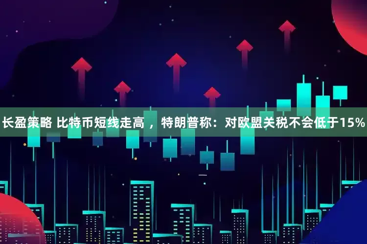 长盈策略 比特币短线走高 ，特朗普称：对欧盟关税不会低于15%