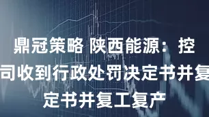 鼎冠策略 陕西能源：控股子公司收到行政处罚决定书并复工复产
