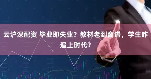 云沪深配资 毕业即失业？教材老到离谱，学生咋追上时代？