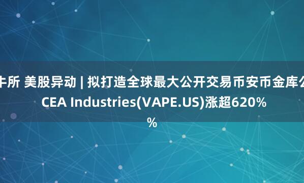 金牛所 美股异动 | 拟打造全球最大公开交易币安币金库公司 CEA Industries(VAPE.US)涨超620%