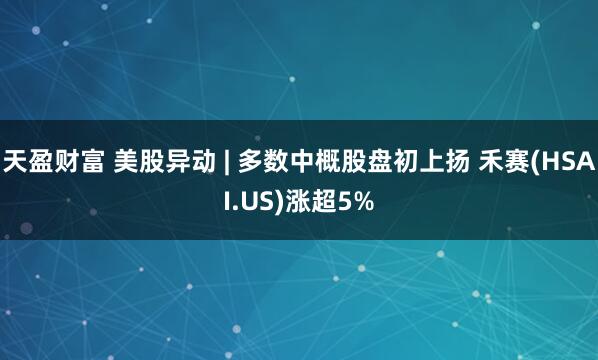 天盈财富 美股异动 | 多数中概股盘初上扬 禾赛(HSAI.US)涨超5%