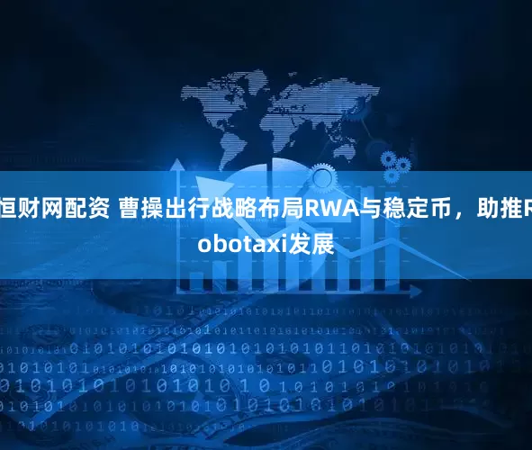 恒财网配资 曹操出行战略布局RWA与稳定币，助推Robotaxi发展