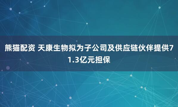熊猫配资 天康生物拟为子公司及供应链伙伴提供71.3亿元担保