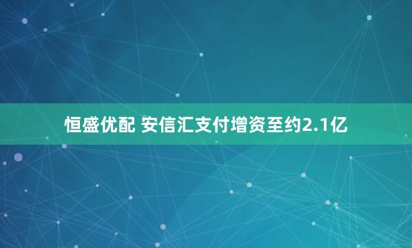 恒盛优配 安信汇支付增资至约2.1亿