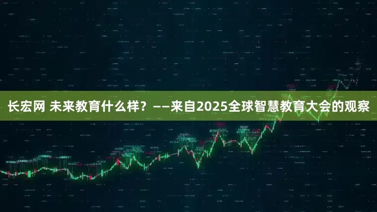 长宏网 未来教育什么样？——来自2025全球智慧教育大会的观察