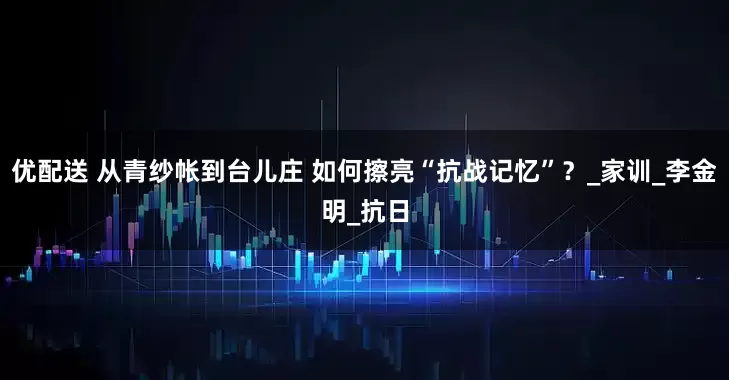 优配送 从青纱帐到台儿庄 如何擦亮“抗战记忆”？_家训_李金明_抗日