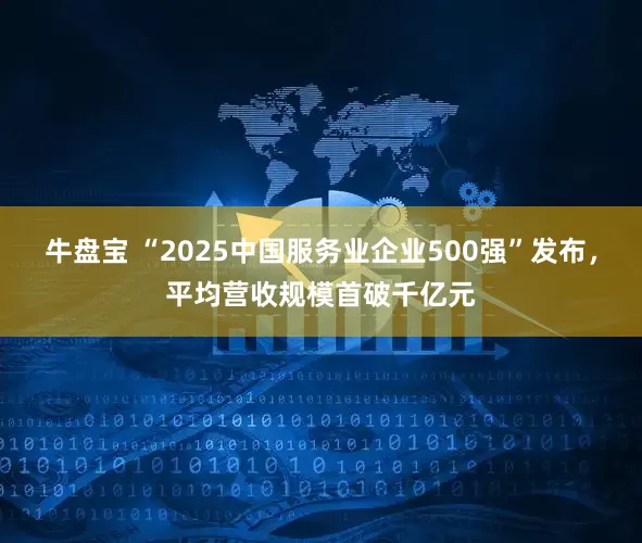 牛盘宝 “2025中国服务业企业500强”发布，平均营收规模首破千亿元