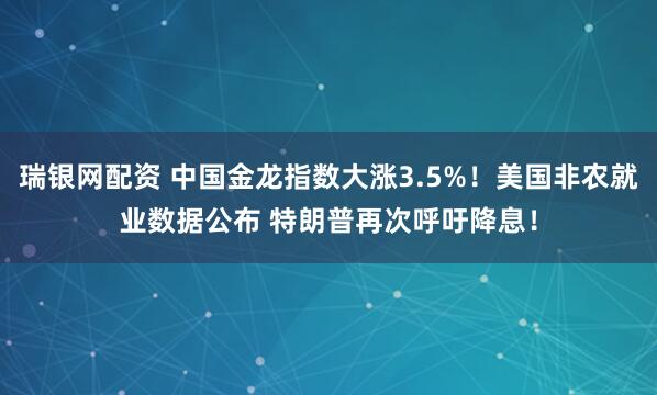 瑞银网配资 中国金龙指数大涨3.5%！美国非农就业数据公布 特朗普再次呼吁降息！