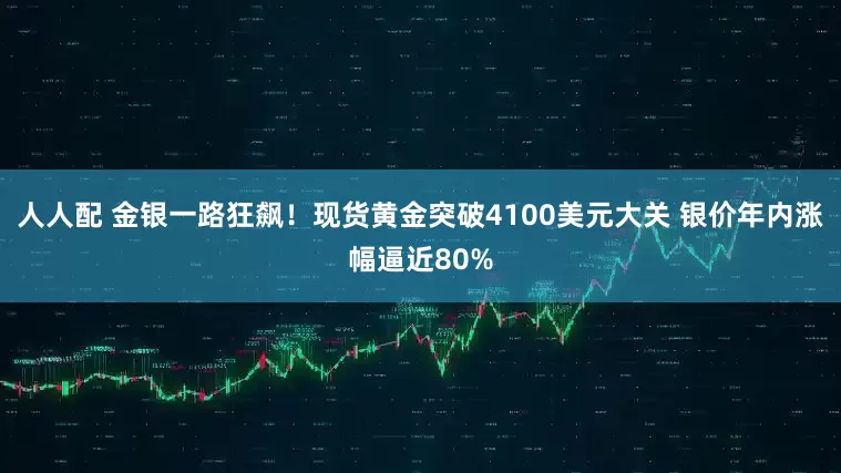 人人配 金银一路狂飙！现货黄金突破4100美元大关 银价年内涨幅逼近80%