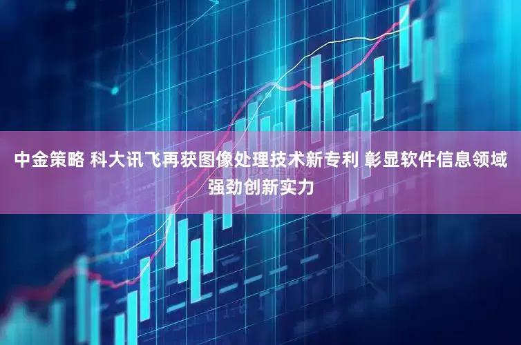 中金策略 科大讯飞再获图像处理技术新专利 彰显软件信息领域强劲创新实力