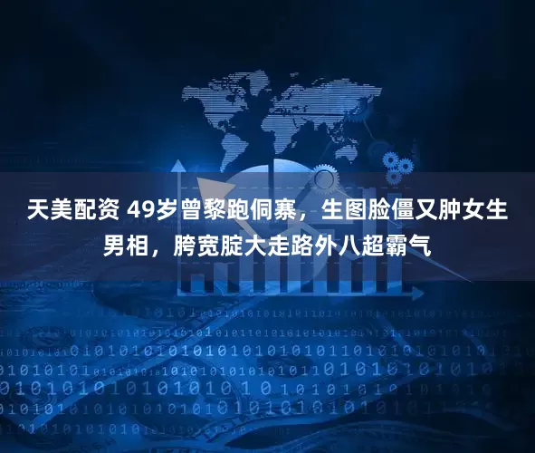 天美配资 49岁曾黎跑侗寨，生图脸僵又肿女生男相，胯宽腚大走路外八超霸气