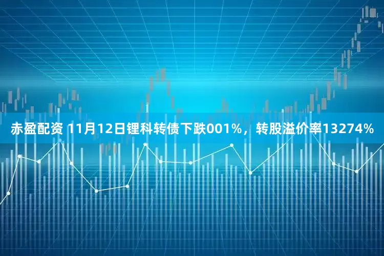 赤盈配资 11月12日锂科转债下跌001%，转股溢价率13274%