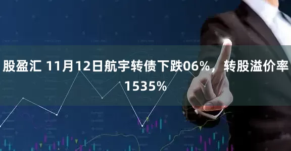 股盈汇 11月12日航宇转债下跌06%，转股溢价率1535%