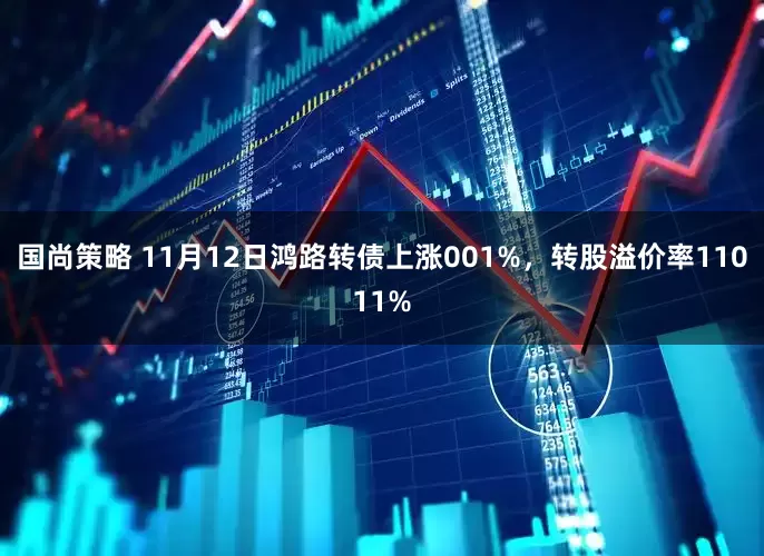 国尚策略 11月12日鸿路转债上涨001%，转股溢价率11011%