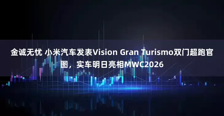 金诚无忧 小米汽车发表Vision Gran Turismo双门超跑官图，实车明日亮相MWC2026