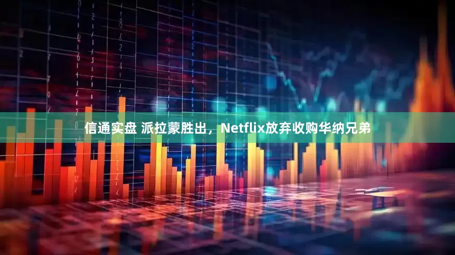 信通实盘 派拉蒙胜出，Netflix放弃收购华纳兄弟