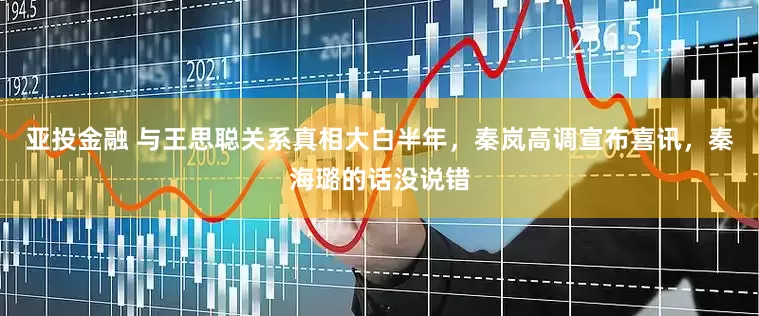 亚投金融 与王思聪关系真相大白半年，秦岚高调宣布喜讯，秦海璐的话没说错