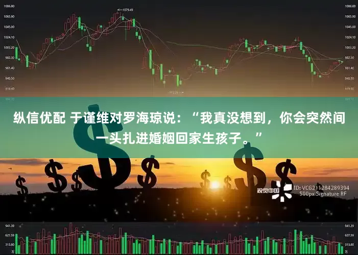 纵信优配 于谨维对罗海琼说：“我真没想到，你会突然间一头扎进婚姻回家生孩子。”