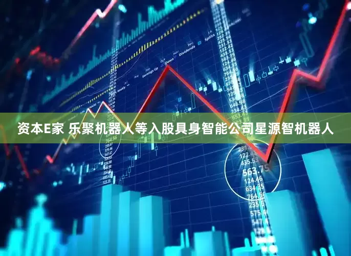 资本E家 乐聚机器人等入股具身智能公司星源智机器人