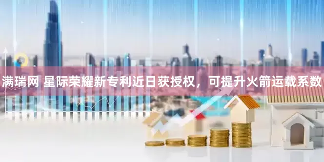 满瑞网 星际荣耀新专利近日获授权，可提升火箭运载系数