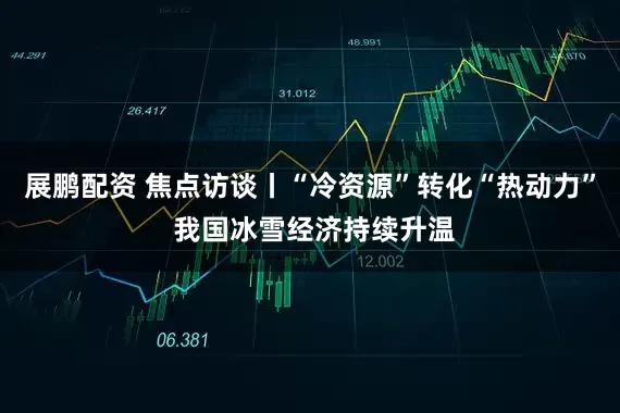 展鹏配资 焦点访谈丨“冷资源”转化“热动力” 我国冰雪经济持续升温